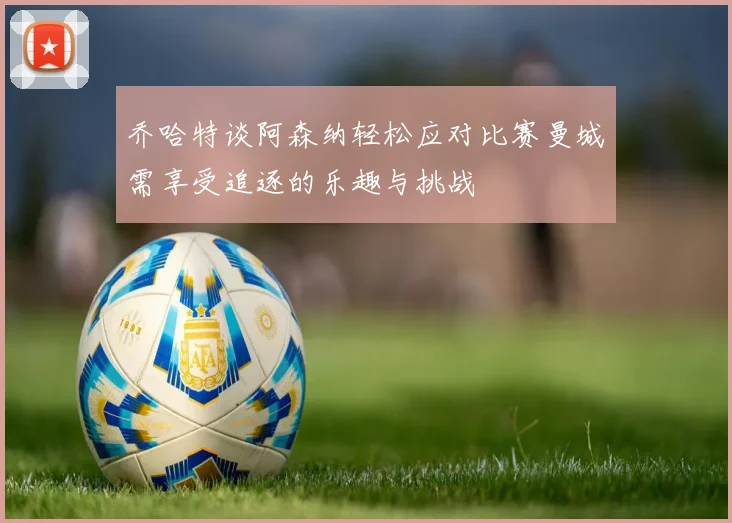 乔哈特谈阿森纳轻松应对比赛曼城需享受追逐的乐趣与挑战