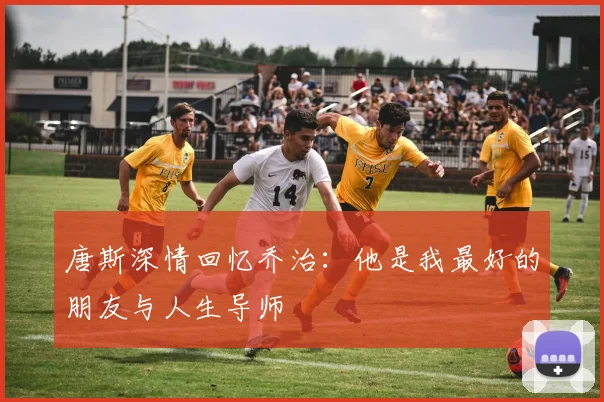 唐斯深情回忆乔治：他是我最好的朋友与人生导师