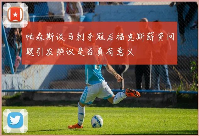 帕森斯谈马刺夺冠后福克斯薪资问题引发热议是否真有意义