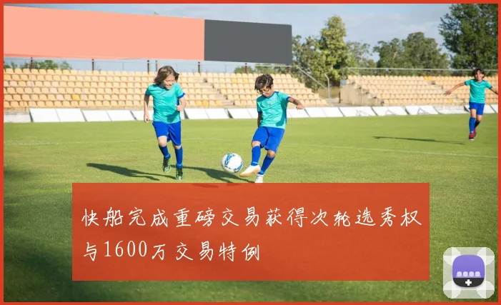 快船完成重磅交易获得次轮选秀权与1600万交易特例