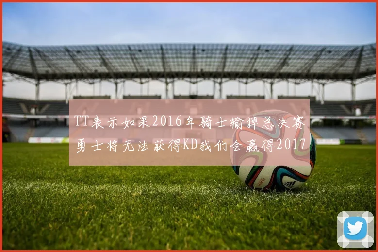 TT表示如果2016年骑士输掉总决赛勇士将无法获得KD我们会赢得2017和2018年总冠军