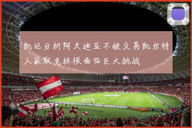凯记分析阿夫迪亚不被交易凯尔特人获取克林根面临巨大挑战