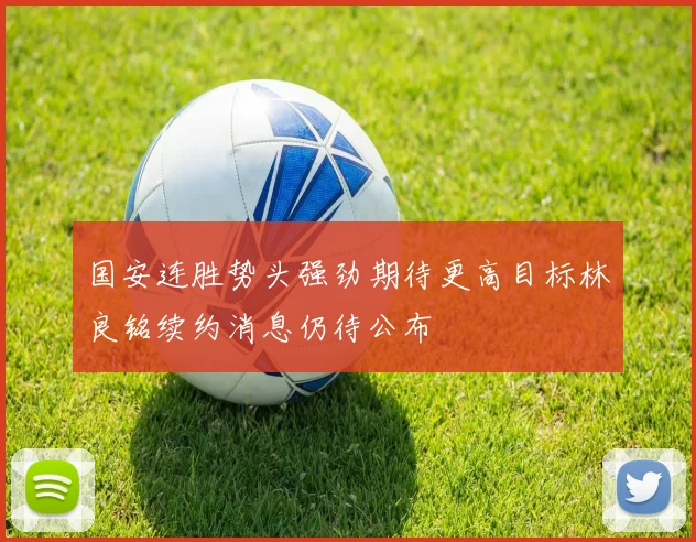 国安连胜势头强劲期待更高目标林良铭续约消息仍待公布