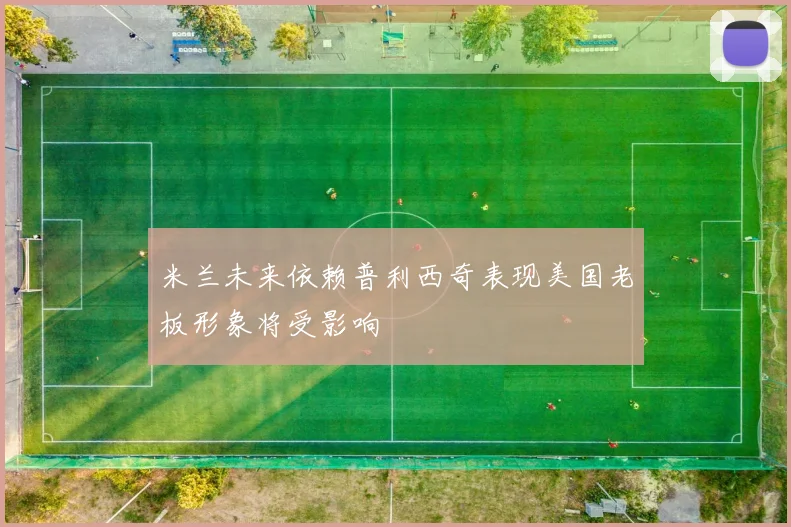 米兰未来依赖普利西奇表现美国老板形象将受影响