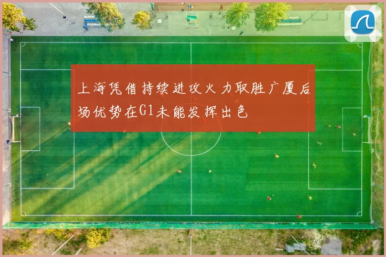 上海凭借持续进攻火力取胜广厦后场优势在G1未能发挥出色