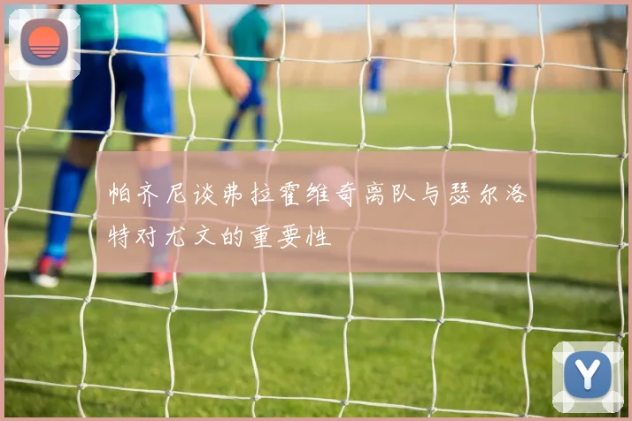 帕齐尼谈弗拉霍维奇离队与瑟尔洛特对尤文的重要性