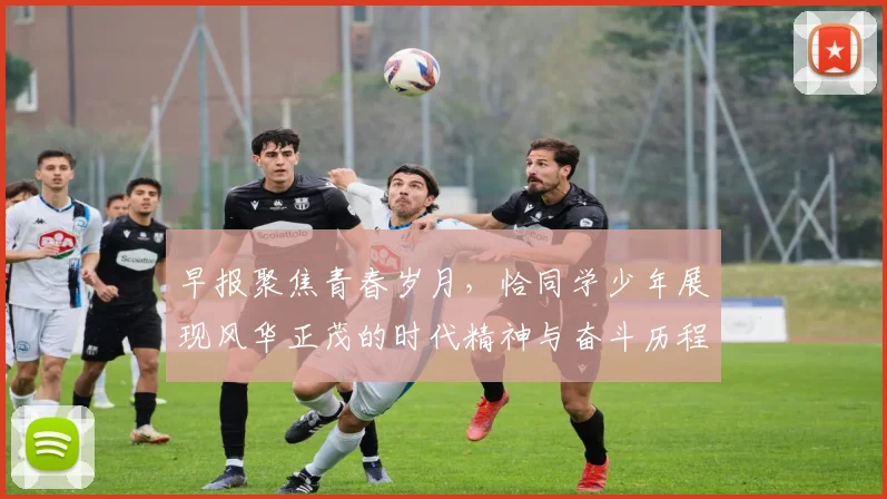 早报聚焦青春岁月，恰同学少年展现风华正茂的时代精神与奋斗历程