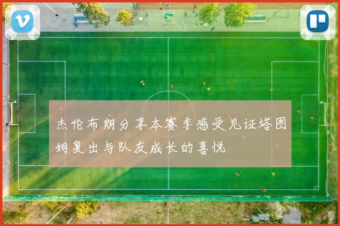 杰伦布朗分享本赛季感受见证塔图姆复出与队友成长的喜悦