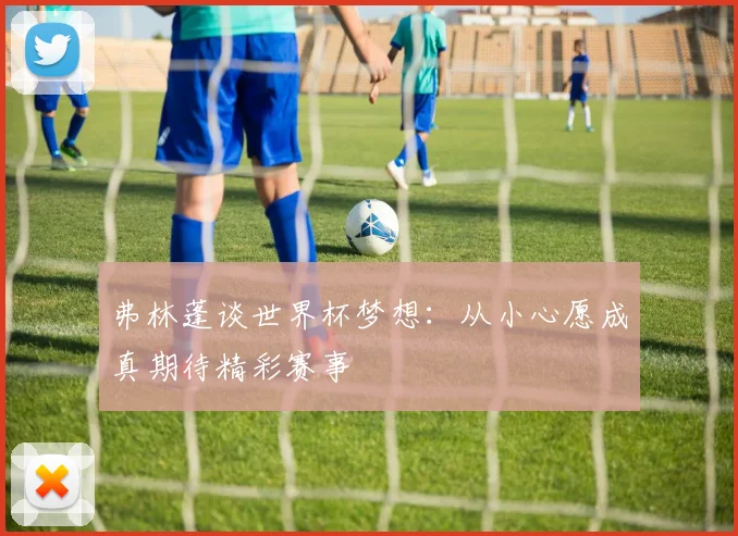 弗林蓬谈世界杯梦想：从小心愿成真期待精彩赛事